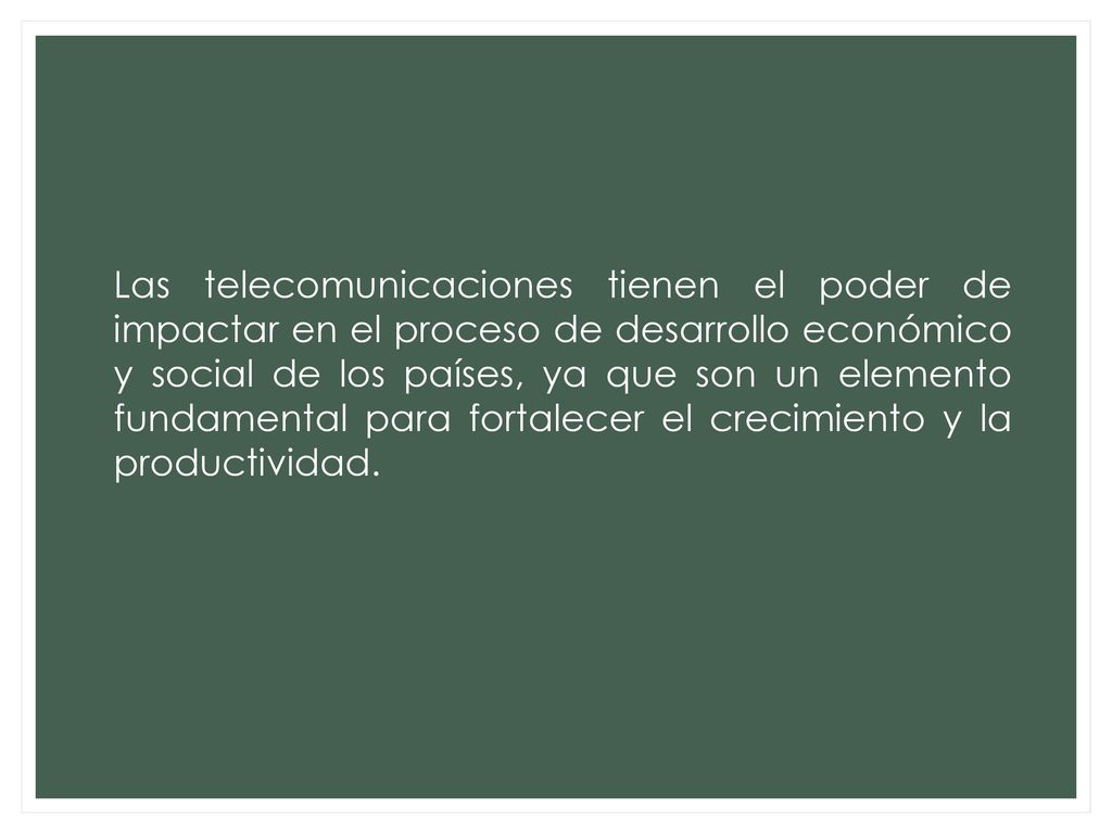 Las telecomunicaciones tienen el poder de impactar en el proceso de desarrollo económico y social de los países, ya que son un elemento fundamental para fortalecer el crecimiento y la productividad.