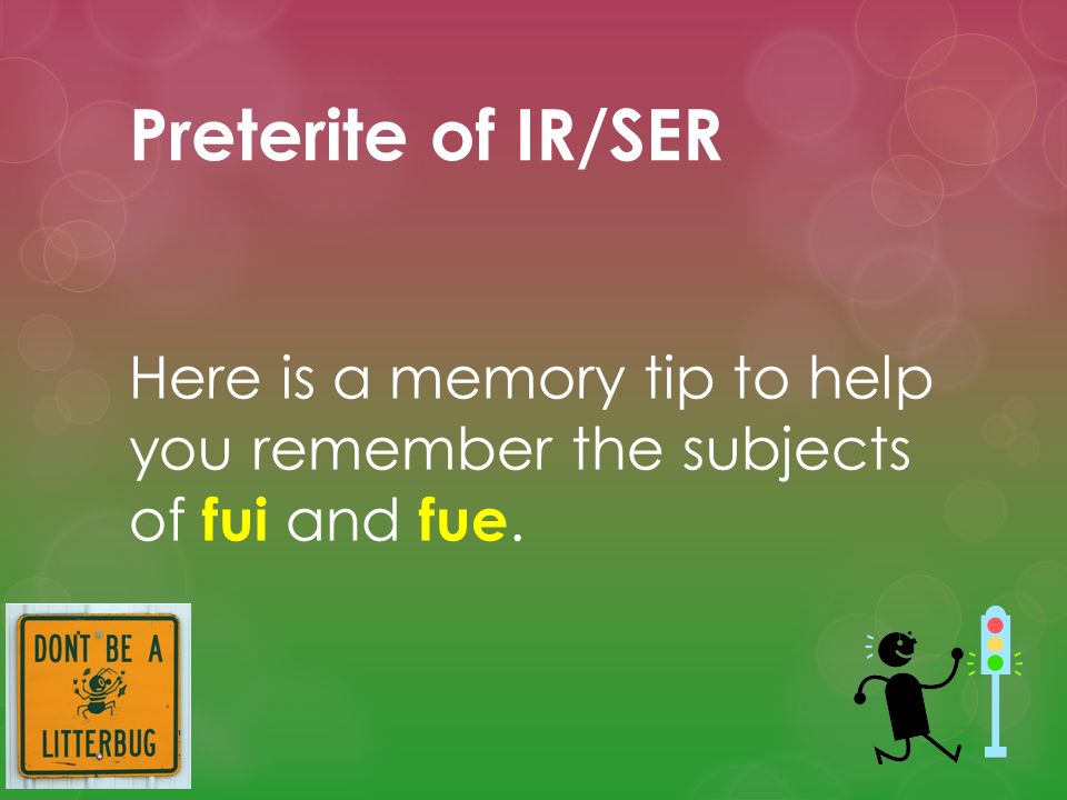 Preterite of IR/SER Here is a memory tip to help you remember the subjects of fui and fue.