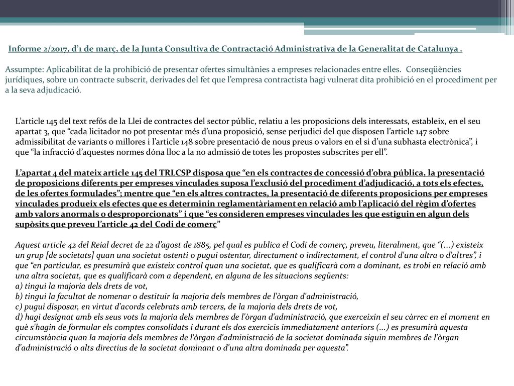 Informe 2/2017, d’1 de març, de la Junta Consultiva de Contractació Administrativa de la Generalitat de Catalunya . Assumpte: Aplicabilitat de la prohibició de presentar ofertes simultànies a empreses relacionades entre elles. Conseqüències jurídiques, sobre un contracte subscrit, derivades del fet que l’empresa contractista hagi vulnerat dita prohibició en el procediment per a la seva adjudicació.