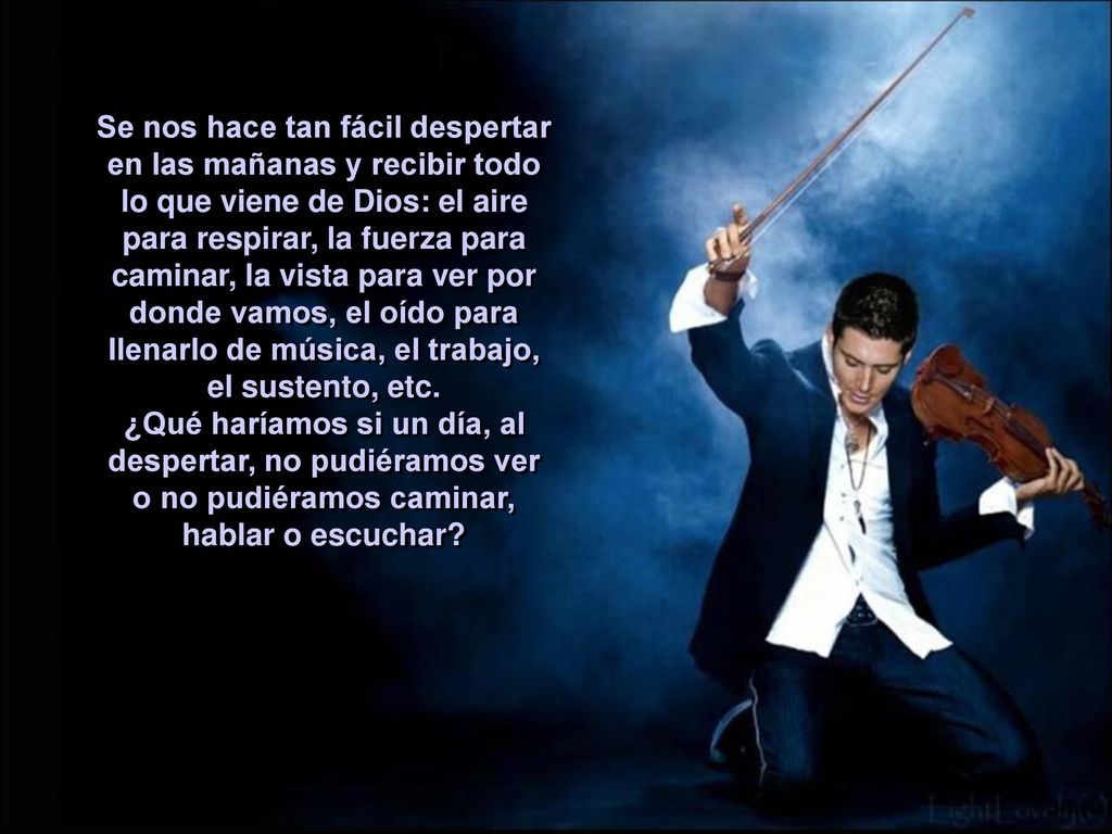 Se nos hace tan fácil despertar en las mañanas y recibir todo lo que viene de Dios: el aire para respirar, la fuerza para caminar, la vista para ver por donde vamos, el oído para llenarlo de música, el trabajo, el sustento, etc.