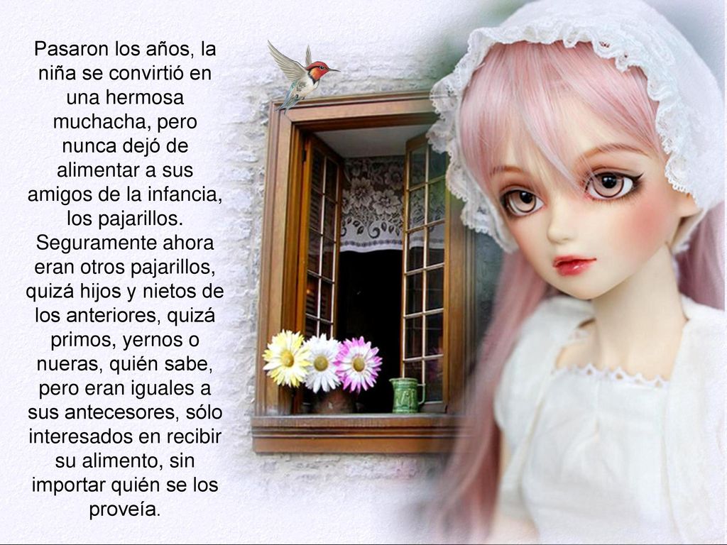 Pasaron los años, la niña se convirtió en una hermosa muchacha, pero nunca dejó de alimentar a sus amigos de la infancia, los pajarillos.