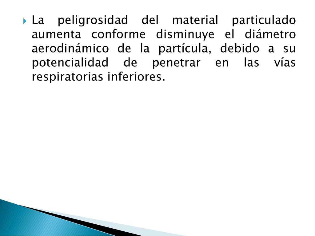 La peligrosidad del material particulado aumenta conforme disminuye el diámetro aerodinámico de la partícula, debido a su potencialidad de penetrar en las vías respiratorias inferiores.