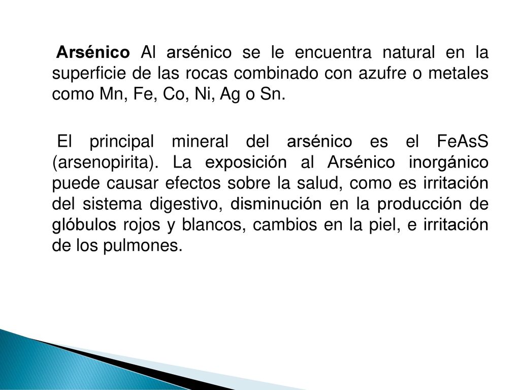 Arsénico Al arsénico se le encuentra natural en la superficie de las rocas combinado con azufre o metales como Mn, Fe, Co, Ni, Ag o Sn.
