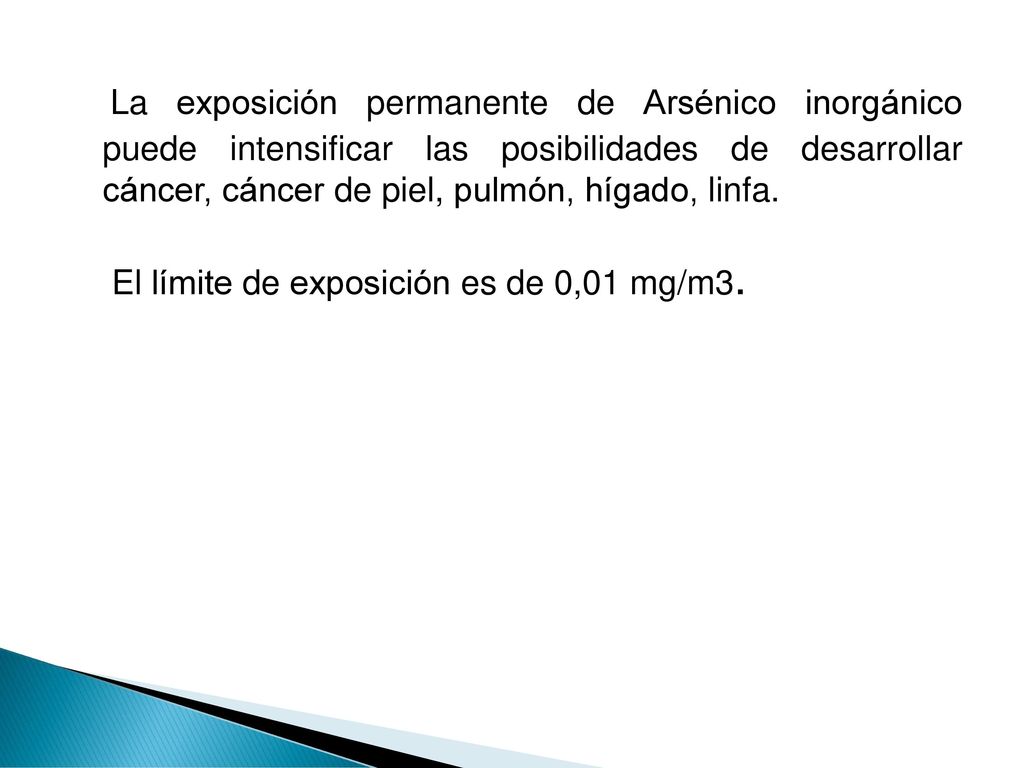 La exposición permanente de Arsénico inorgánico puede intensificar las posibilidades de desarrollar cáncer, cáncer de piel, pulmón, hígado, linfa.