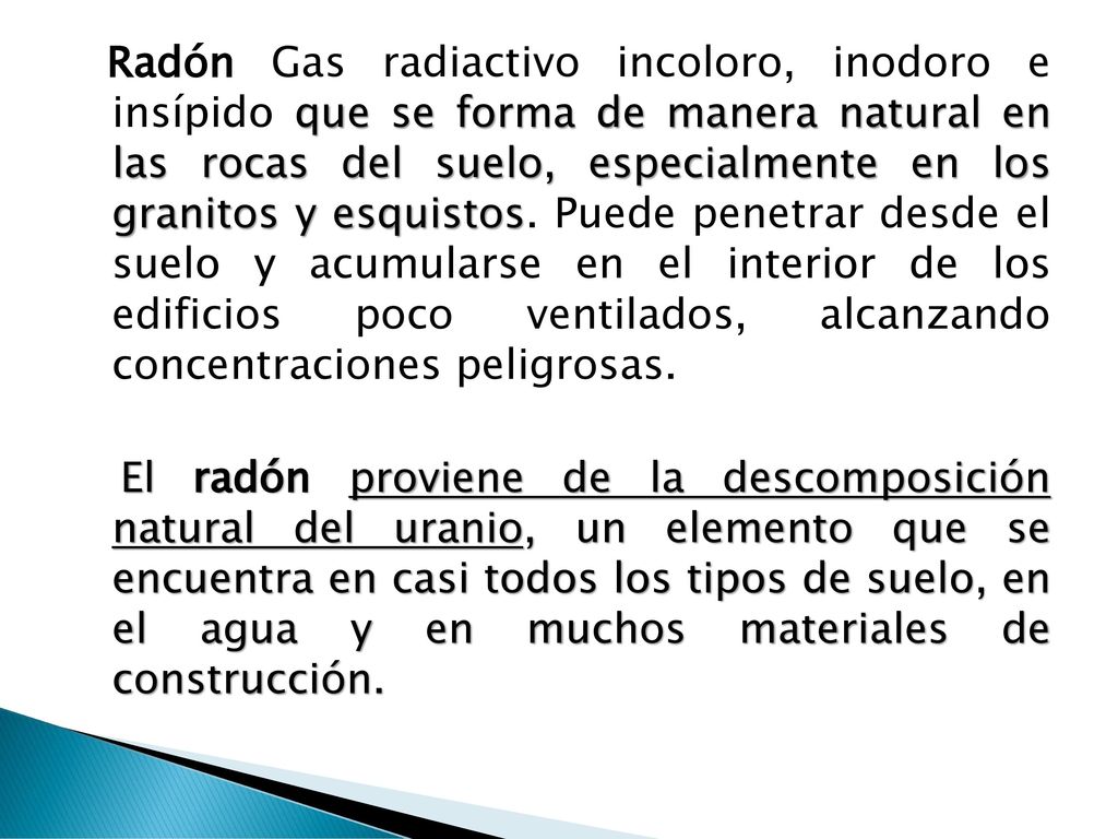 Radón Gas radiactivo incoloro, inodoro e insípido que se forma de manera natural en las rocas del suelo, especialmente en los granitos y esquistos.
