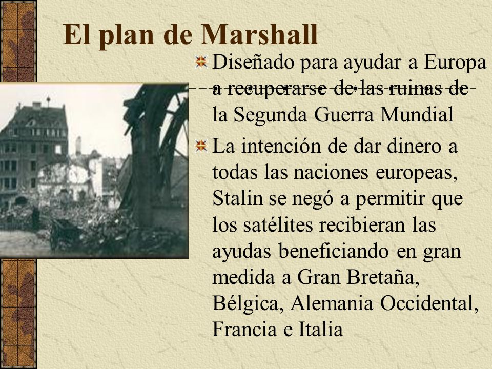 El plan de Marshall Diseñado para ayudar a Europa a recuperarse de las ruinas de la Segunda Guerra Mundial.