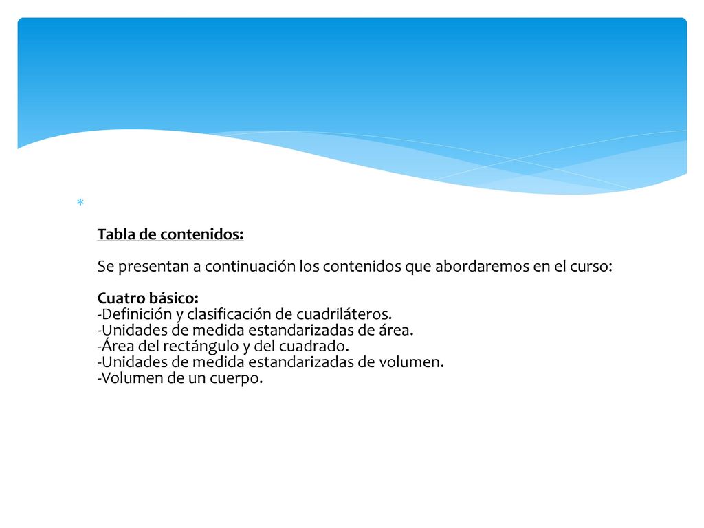 Tabla de contenidos: Se presentan a continuación los contenidos que abordaremos en el curso: Cuatro básico: -Definición y clasificación de cuadriláteros.