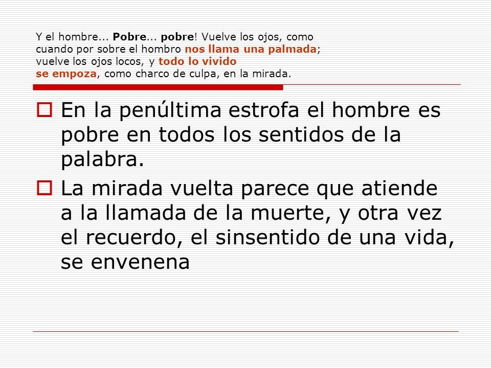Y el hombre... Pobre... pobre! Vuelve los ojos, como cuando por sobre el hombro nos llama una palmada; vuelve los ojos locos, y todo lo vivido se empoza, como charco de culpa, en la mirada.
