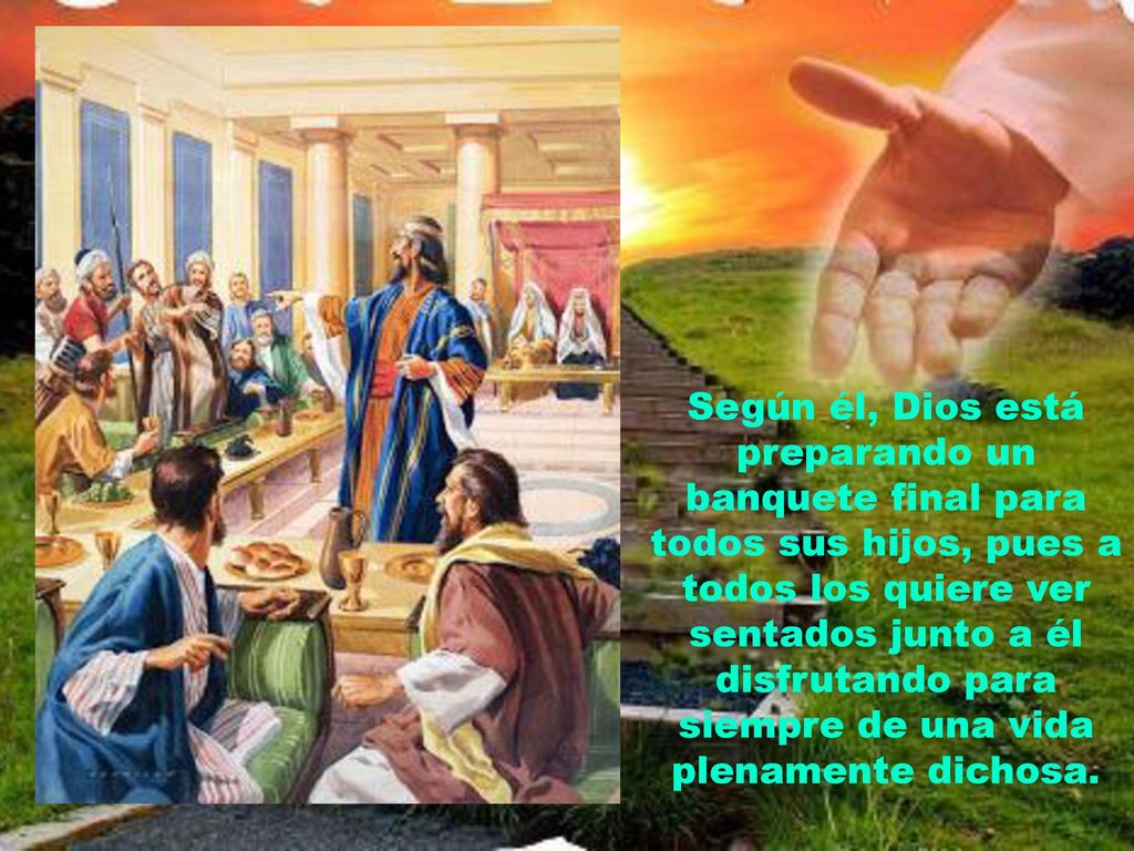 Según él, Dios está preparando un banquete final para todos sus hijos, pues a todos los quiere ver sentados junto a él disfrutando para siempre de una vida plenamente dichosa.