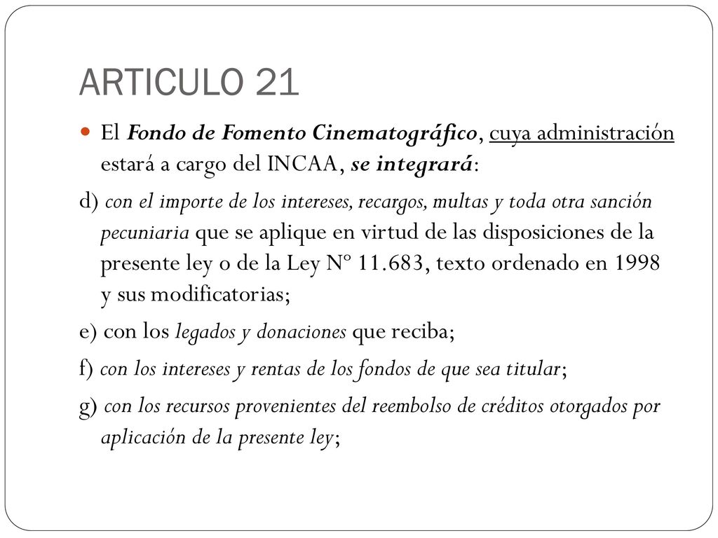 ARTICULO 21 El Fondo de Fomento Cinematográfico, cuya administración estará a cargo del INCAA, se integrará: