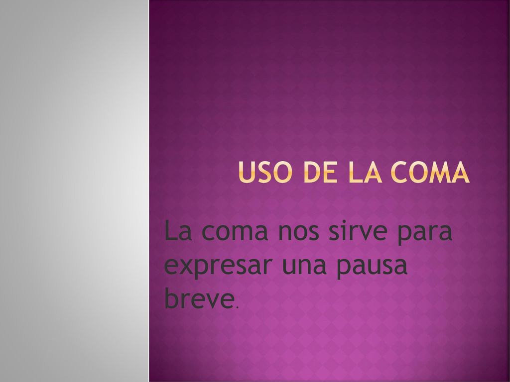 Uso de la coma La coma nos sirve para expresar una pausa breve.