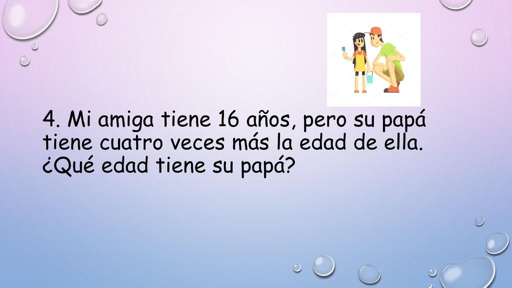 4. Mi amiga tiene 16 años, pero su papá tiene cuatro veces más la edad de ella.