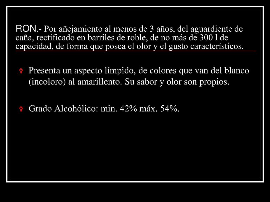 RON.- Por añejamiento al menos de 3 años, del aguardiente de caña, rectificado en barriles de roble, de no más de 300 l de capacidad, de forma que posea el olor y el gusto característicos.