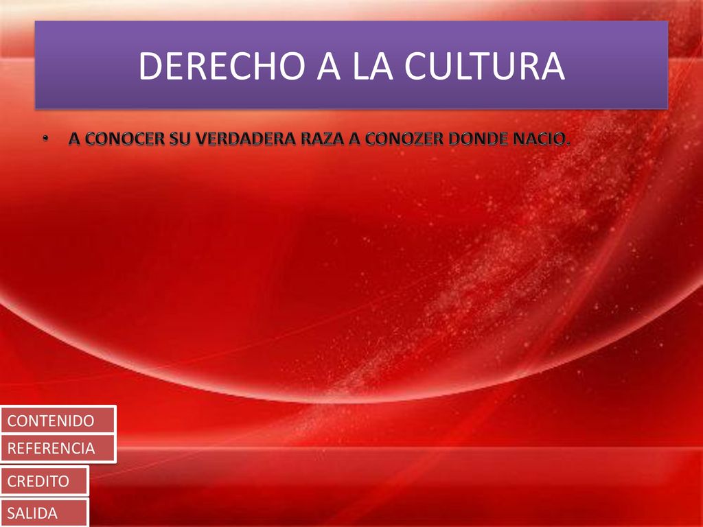 DERECHO A LA CULTURA A CONOCER SU VERDADERA RAZA A CONOZER DONDE NACIO. CONTENIDO. REFERENCIA. CREDITO.