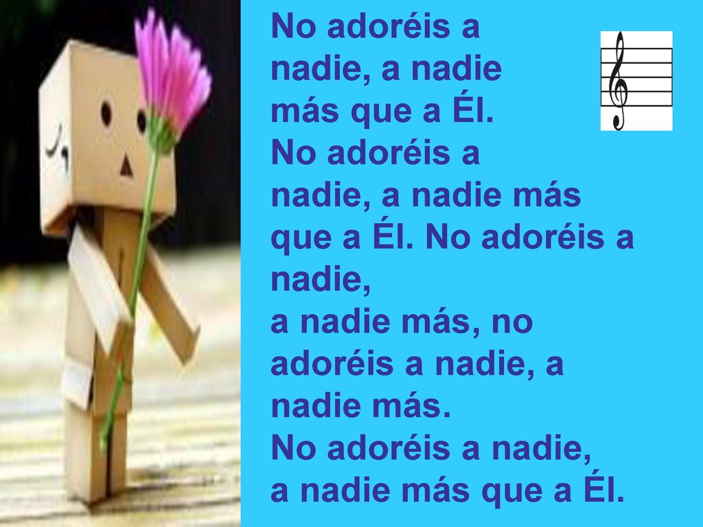 No adoréis a nadie, a nadie. más que a Él. nadie, a nadie más que a Él. No adoréis a nadie, a nadie más, no adoréis a nadie, a nadie más.