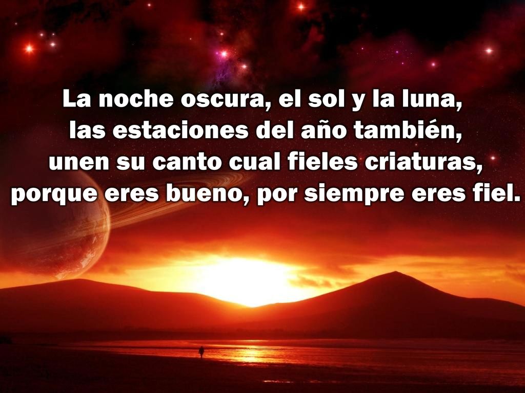 La noche oscura, el sol y la luna, las estaciones del año también, unen su canto cual fieles criaturas, porque eres bueno, por siempre eres fiel.