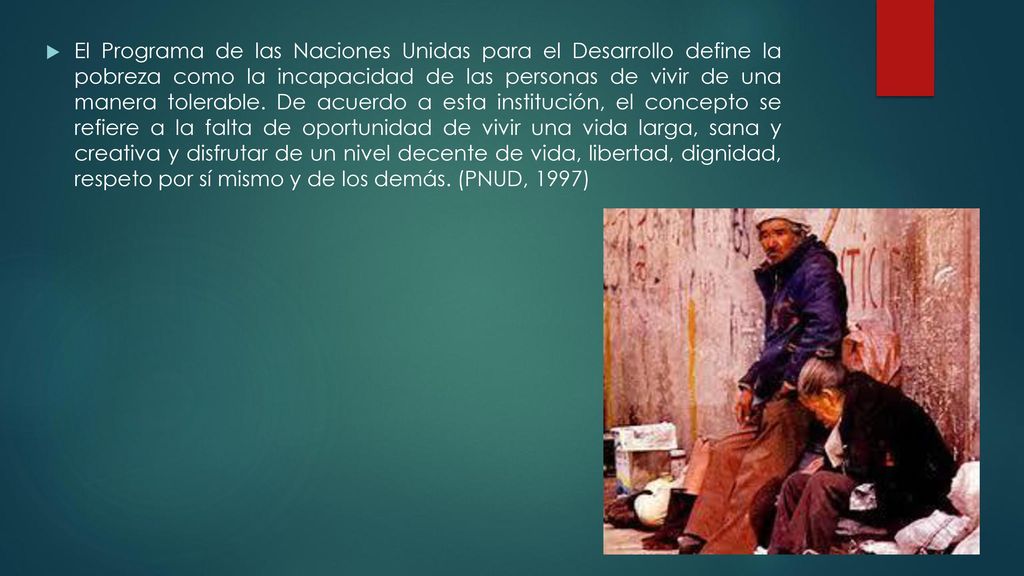 El Programa de las Naciones Unidas para el Desarrollo define la pobreza como la incapacidad de las personas de vivir de una manera tolerable.