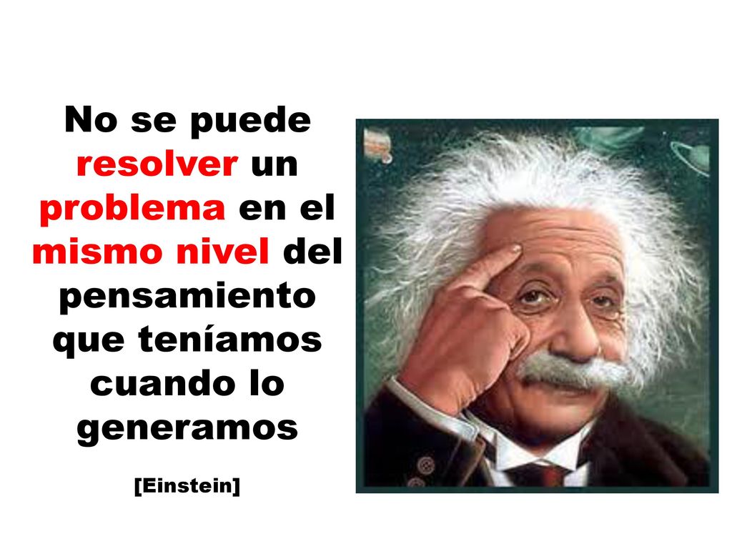 No se puede resolver un problema en el mismo nivel del pensamiento que teníamos cuando lo generamos
