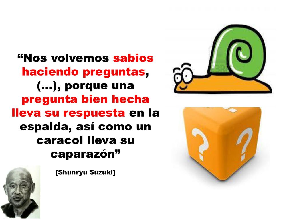 Nos volvemos sabios haciendo preguntas, (…), porque una pregunta bien hecha lleva su respuesta en la espalda, así como un caracol lleva su caparazón