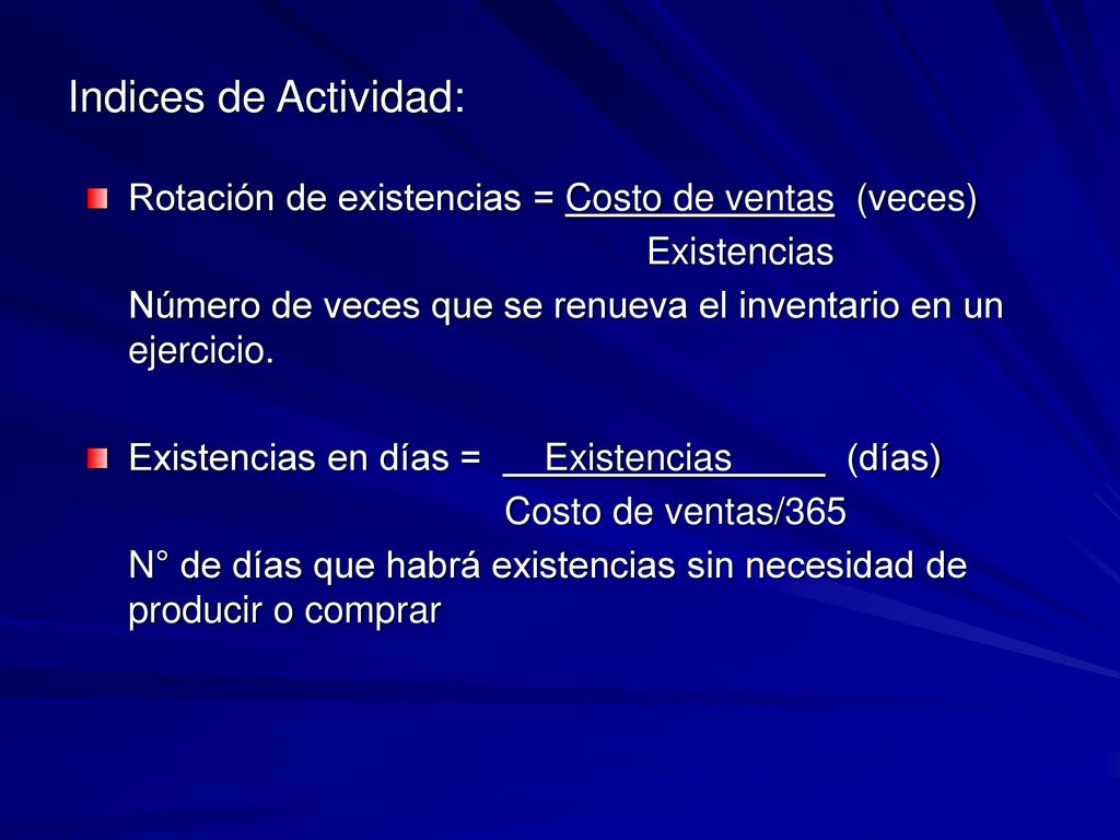 Indices de Actividad: Rotación de existencias = Costo de ventas (veces) Existencias. Número de veces que se renueva el inventario en un ejercicio.
