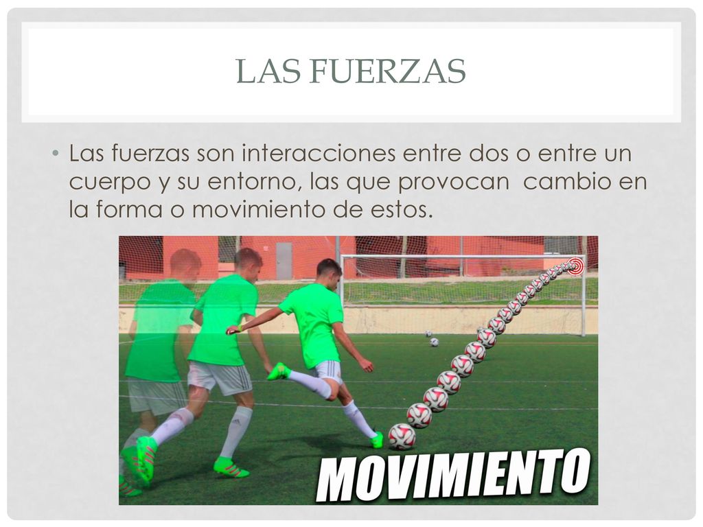 Las fuerzas Las fuerzas son interacciones entre dos o entre un cuerpo y su entorno, las que provocan cambio en la forma o movimiento de estos.