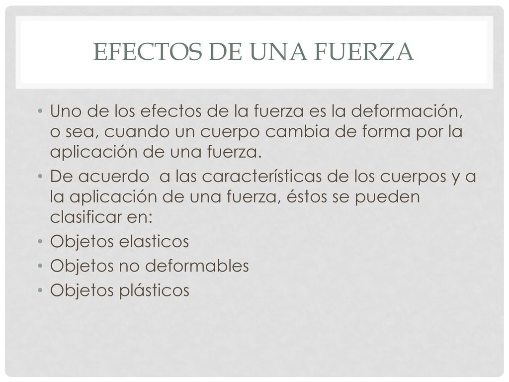 Efectos de una fuerza Uno de los efectos de la fuerza es la deformación, o sea, cuando un cuerpo cambia de forma por la aplicación de una fuerza.