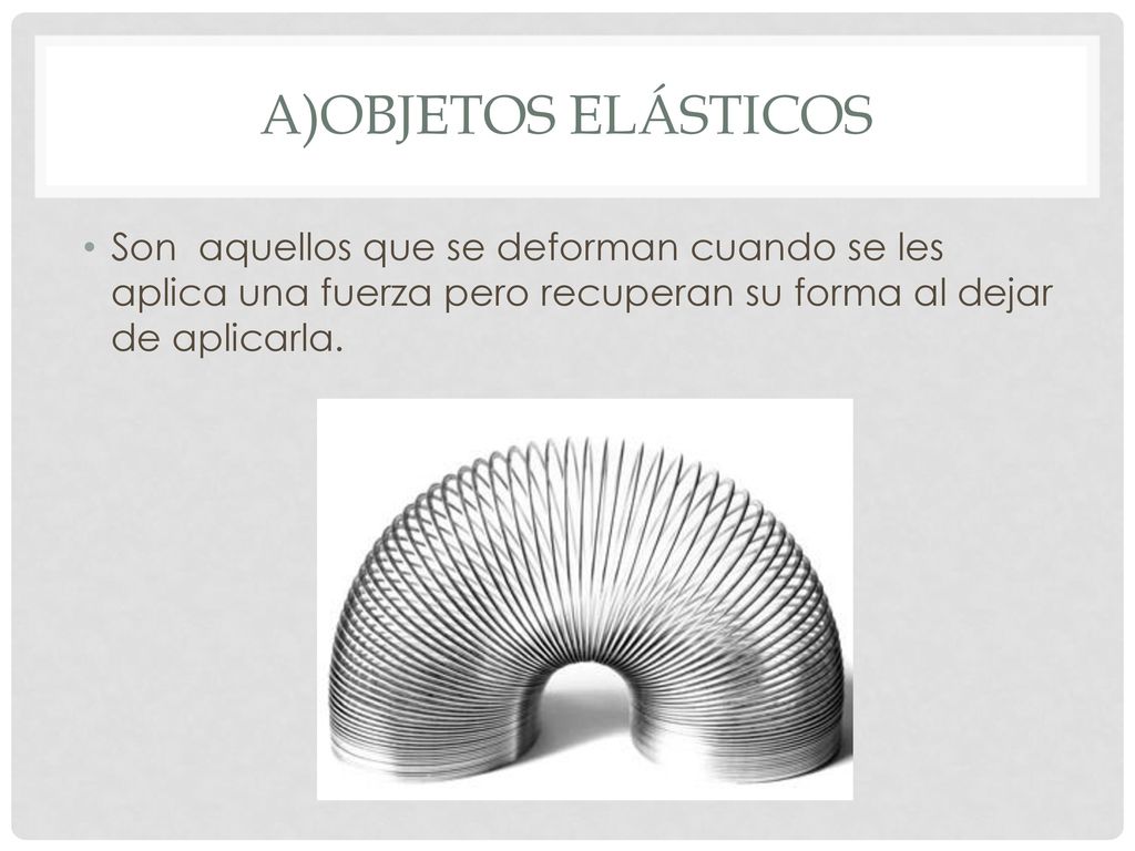 a)Objetos elásticos Son aquellos que se deforman cuando se les aplica una fuerza pero recuperan su forma al dejar de aplicarla.