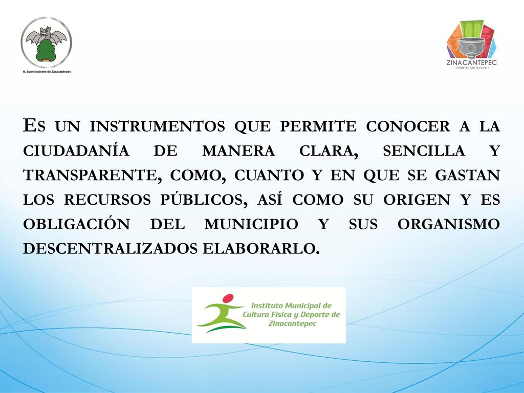 Es un instrumentos que permite conocer a la ciudadanía de manera clara, sencilla y transparente, como, cuanto y en que se gastan los recursos públicos, así como su origen y es obligación del municipio y sus organismo descentralizados elaborarlo.