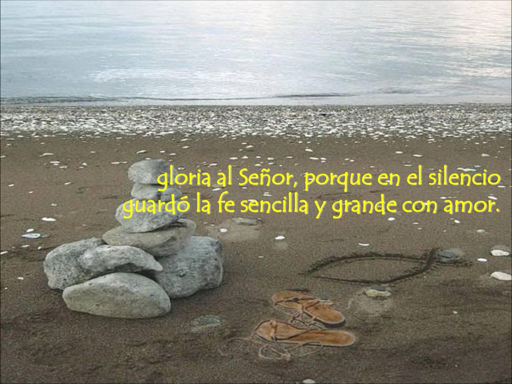 gloria al Señor, porque en el silencio guardó la fe sencilla y grande con amor.