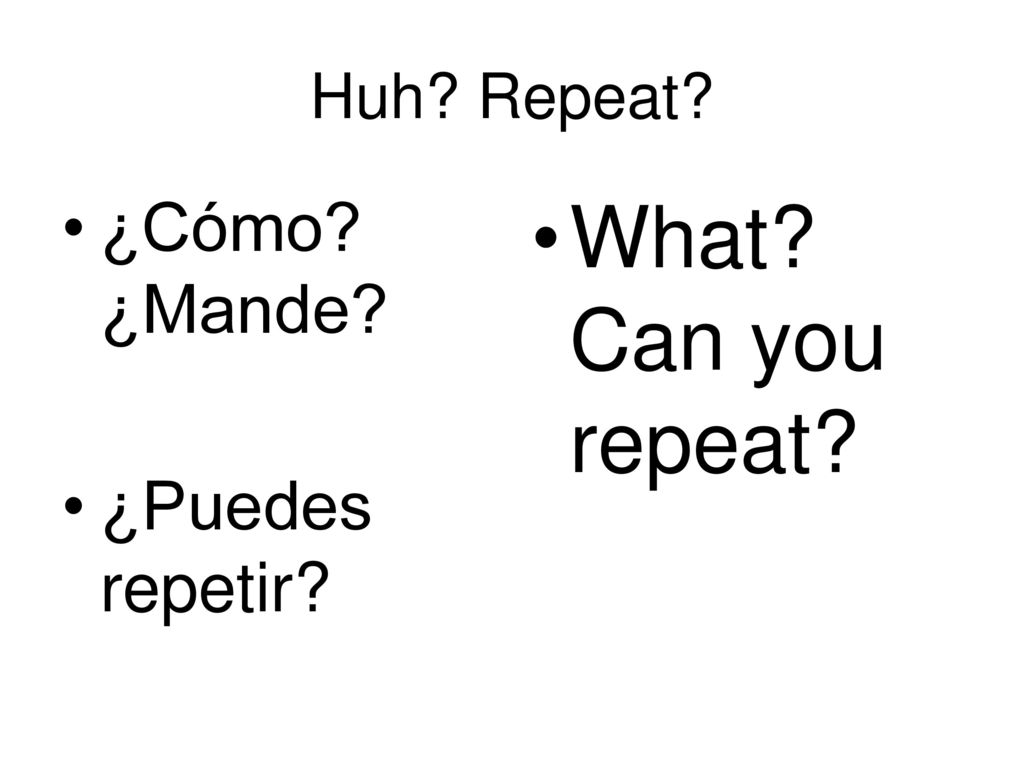 Huh Repeat ¿Cómo ¿Mande ¿Puedes repetir What Can you repeat