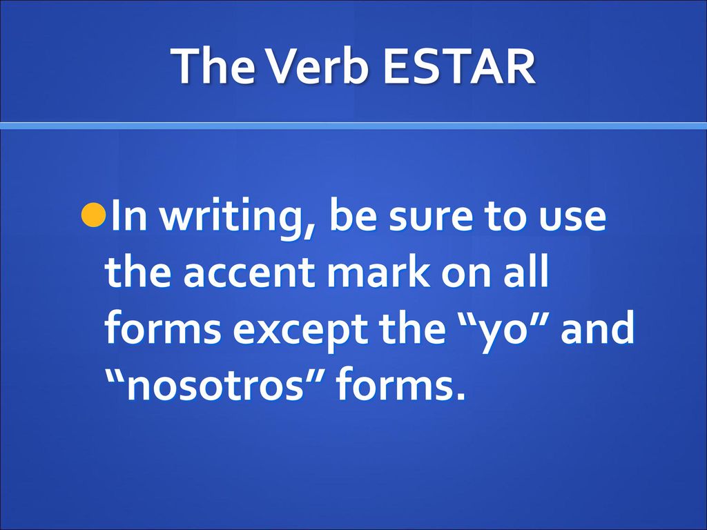 The Verb ESTAR In writing, be sure to use the accent mark on all forms except the yo and nosotros forms.