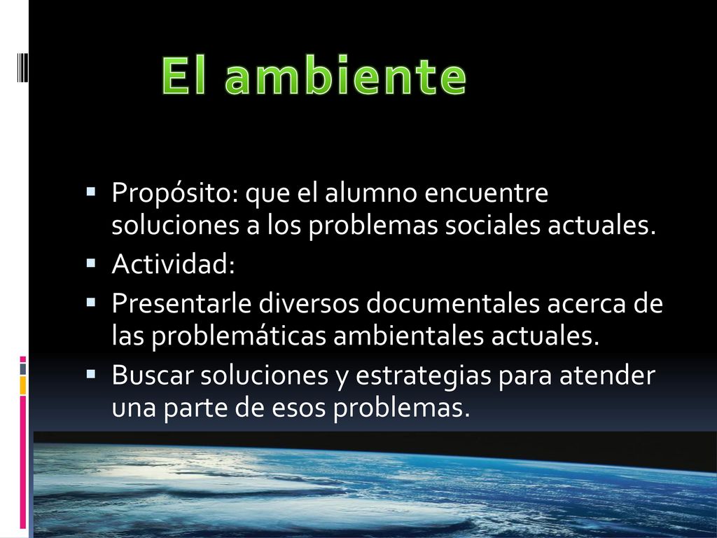 El ambiente Propósito: que el alumno encuentre soluciones a los problemas sociales actuales. Actividad: