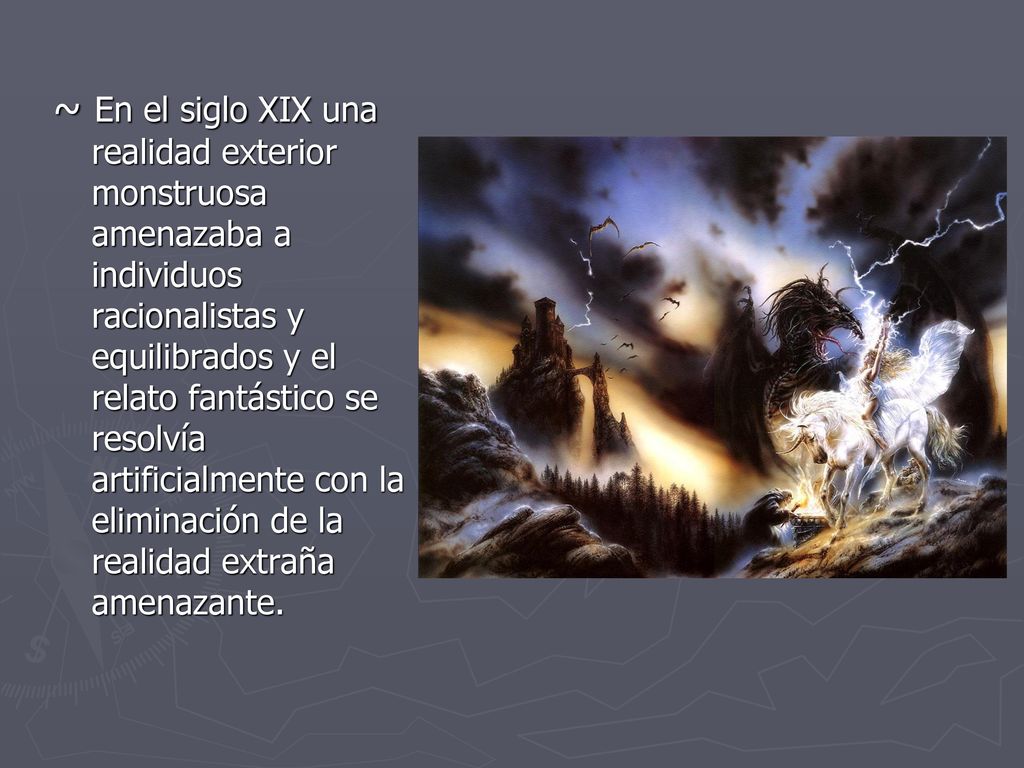~ En el siglo XIX una realidad exterior monstruosa amenazaba a individuos racionalistas y equilibrados y el relato fantástico se resolvía artificialmente con la eliminación de la realidad extraña amenazante.