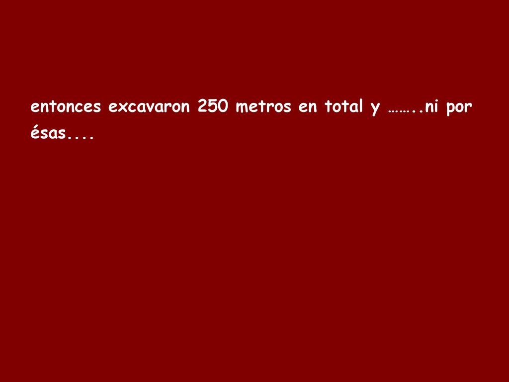 entonces excavaron 250 metros en total y ……..ni por ésas....