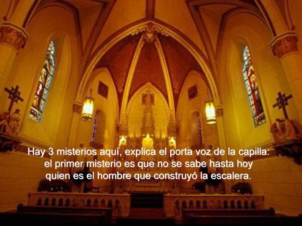 Hay 3 misterios aquí, explica el porta voz de la capilla: el primer misterio es que no se sabe hasta hoy quien es el hombre que construyó la escalera.