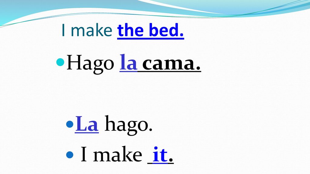 I make the bed. Hago la cama. La hago. I make it.