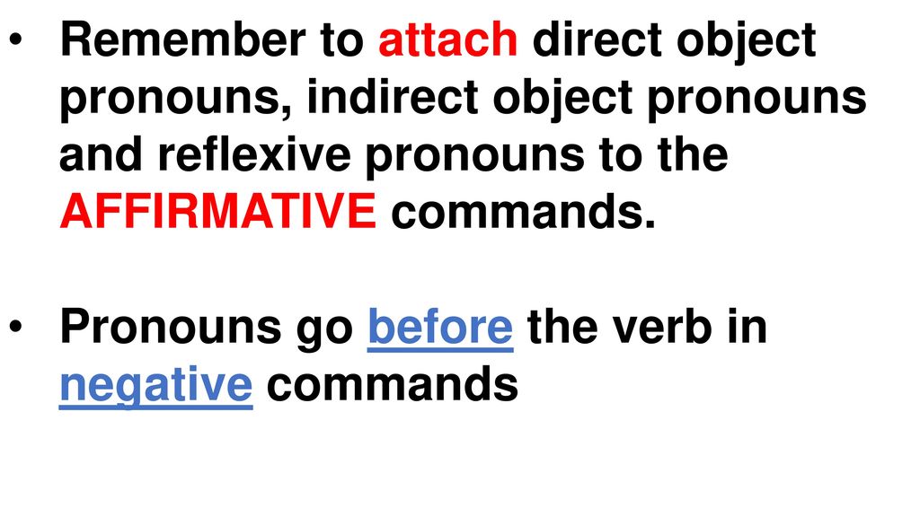 Remember to attach direct object pronouns, indirect object pronouns and reflexive pronouns to the AFFIRMATIVE commands.