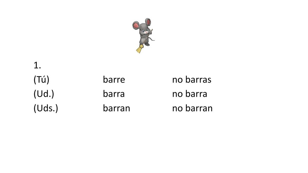 1. (Tú) barre no barras (Ud.) barra no barra (Uds.) barran no barran