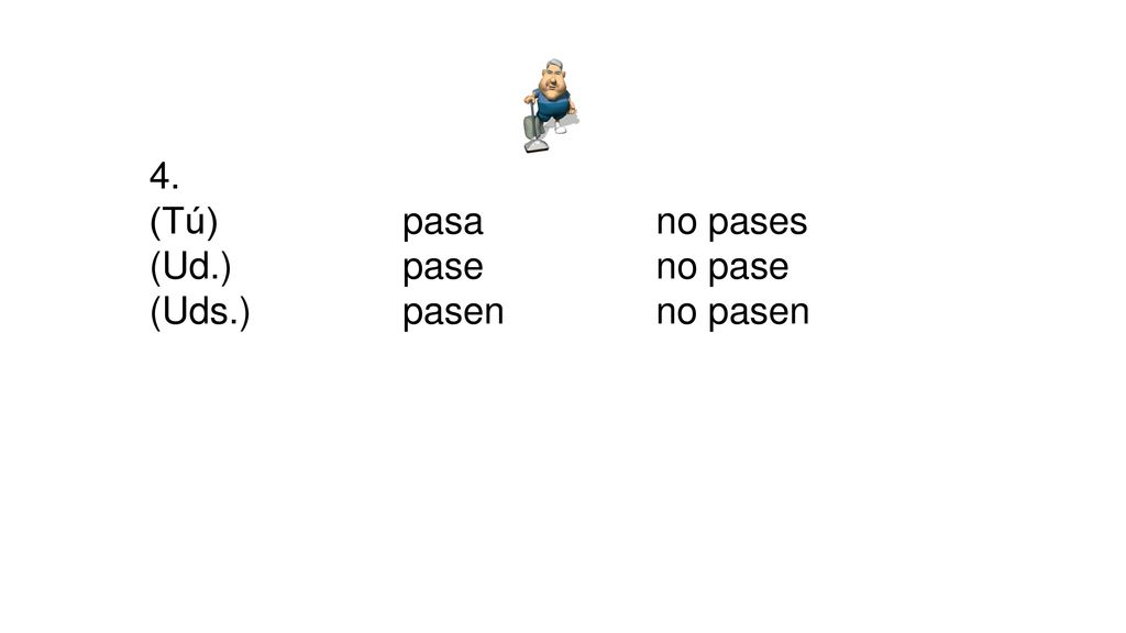 4. (Tú) pasa no pases (Ud.) pase no pase (Uds.) pasen no pasen