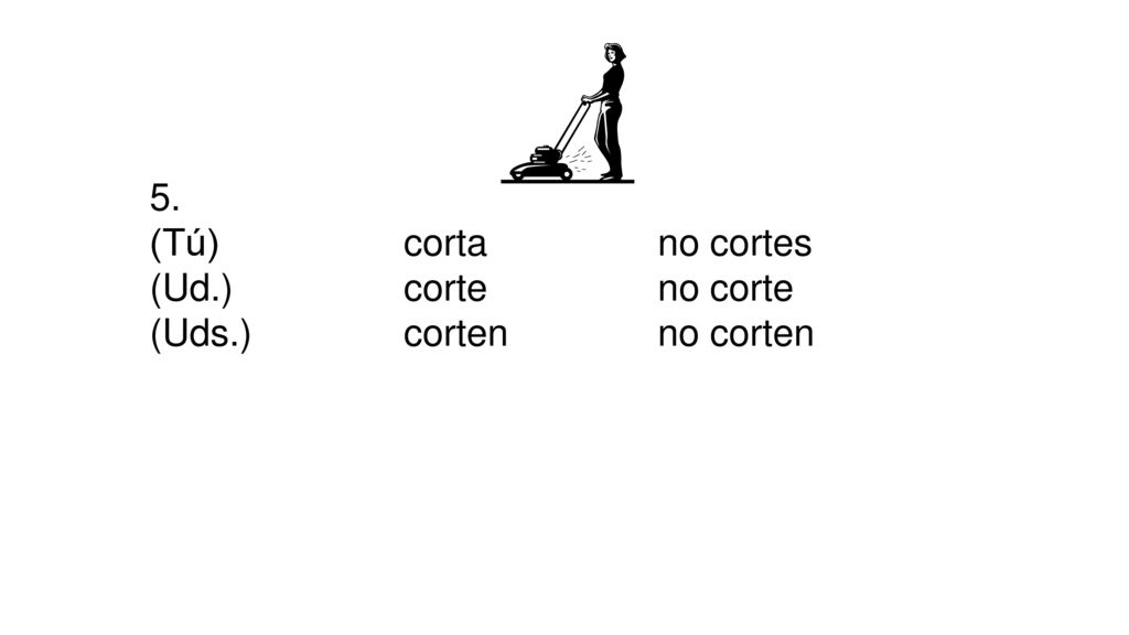5. (Tú) corta no cortes (Ud.) corte no corte (Uds.) corten no corten