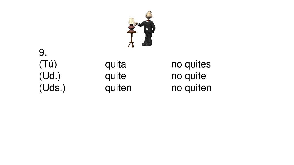 9. (Tú) quita no quites (Ud.) quite no quite (Uds.) quiten no quiten