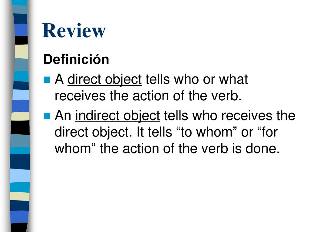 Review Definición. A direct object tells who or what receives the action of the verb.