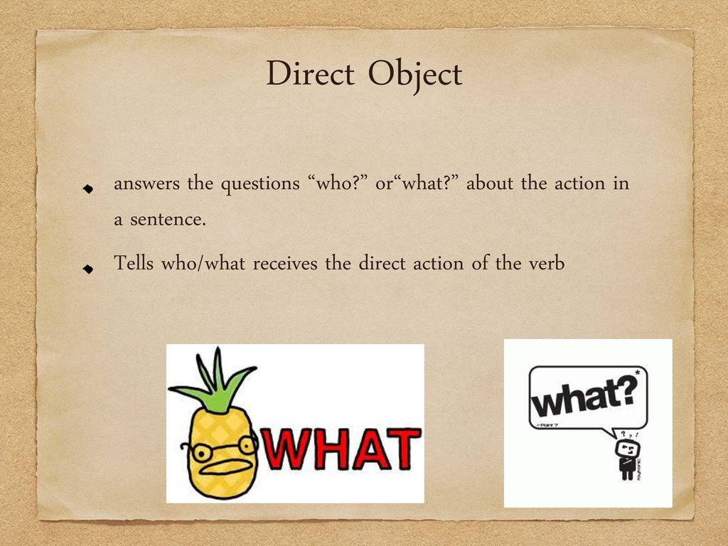 Direct Object answers the questions who or what about the action in a sentence.