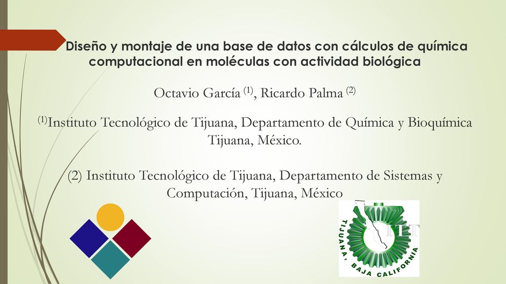 Diseño y montaje de una base de datos con cálculos de química computacional en moléculas con actividad biológica Octavio García (1), Ricardo Palma (2) (1)Instituto Tecnológico de Tijuana, Departamento de Química y Bioquímica Tijuana, México.