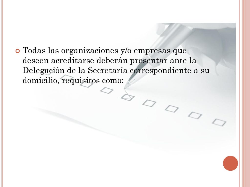 Todas las organizaciones y/o empresas que deseen acreditarse deberán presentar ante la Delegación de la Secretaría correspondiente a su domicilio, requisitos como: