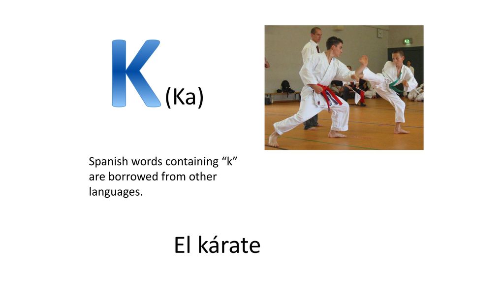 K (Ka) Spanish words containing k are borrowed from other languages. El kárate