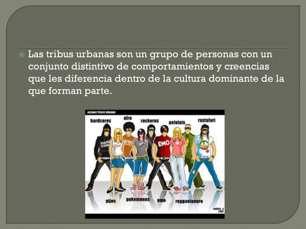 Las tribus urbanas son un grupo de personas con un conjunto distintivo de comportamientos y creencias que les diferencia dentro de la cultura dominante de la que forman parte.
