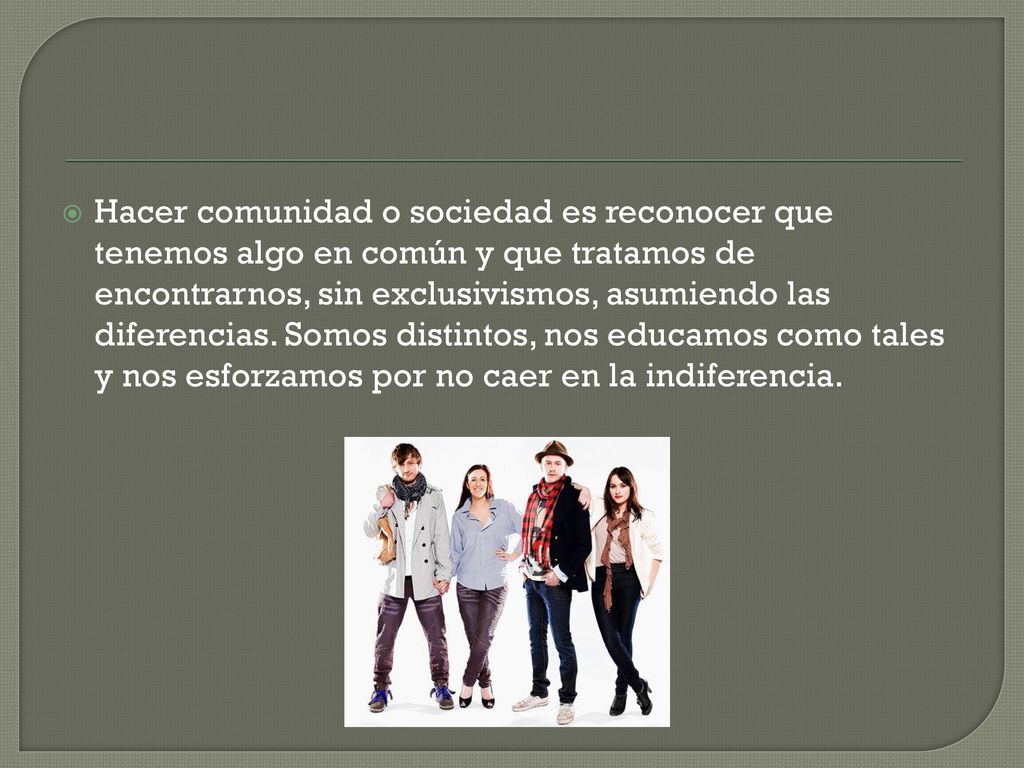 Hacer comunidad o sociedad es reconocer que tenemos algo en común y que tratamos de encontrarnos, sin exclusivismos, asumiendo las diferencias.