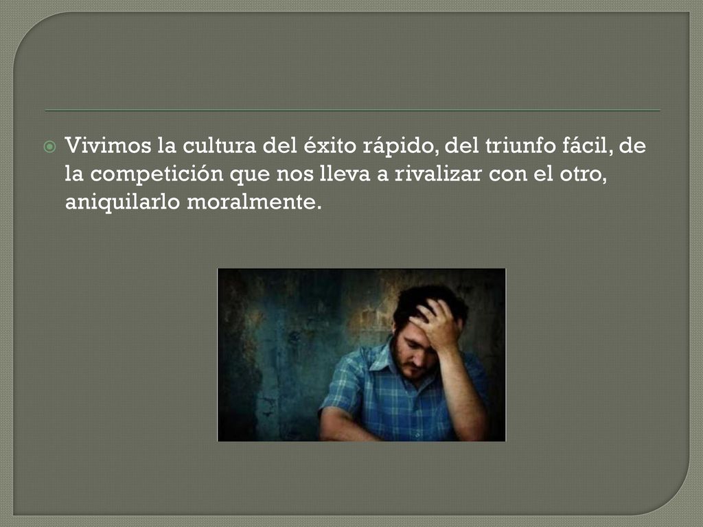 Vivimos la cultura del éxito rápido, del triunfo fácil, de la competición que nos lleva a rivalizar con el otro, aniquilarlo moralmente.