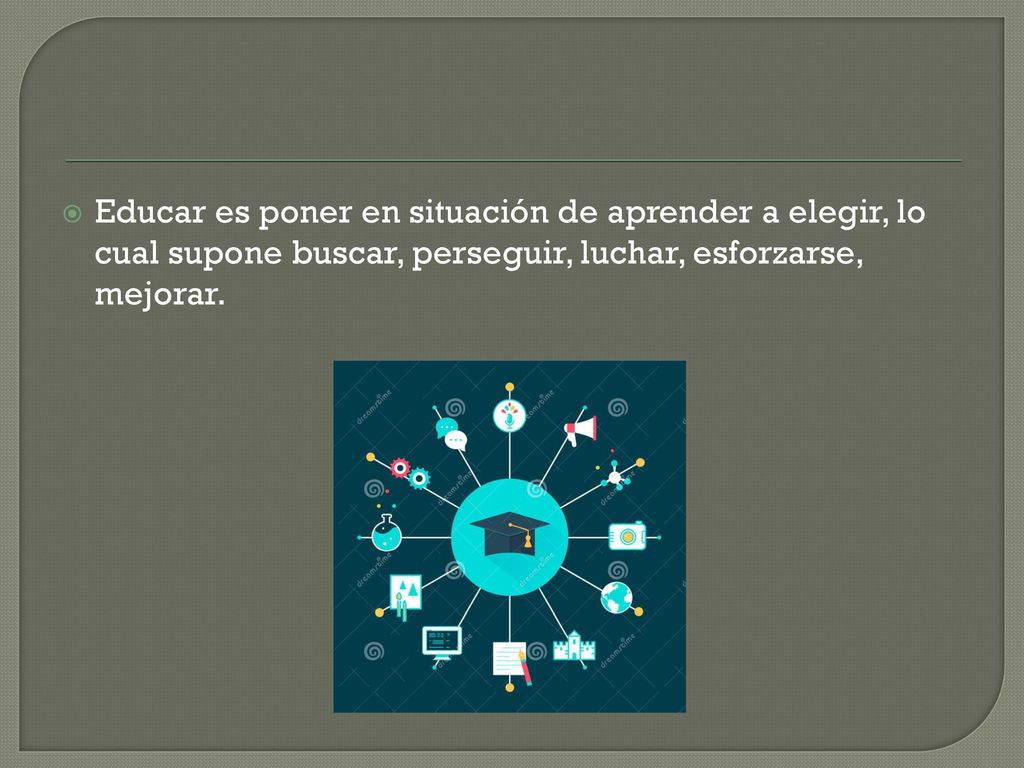 Educar es poner en situación de aprender a elegir, lo cual supone buscar, perseguir, luchar, esforzarse, mejorar.